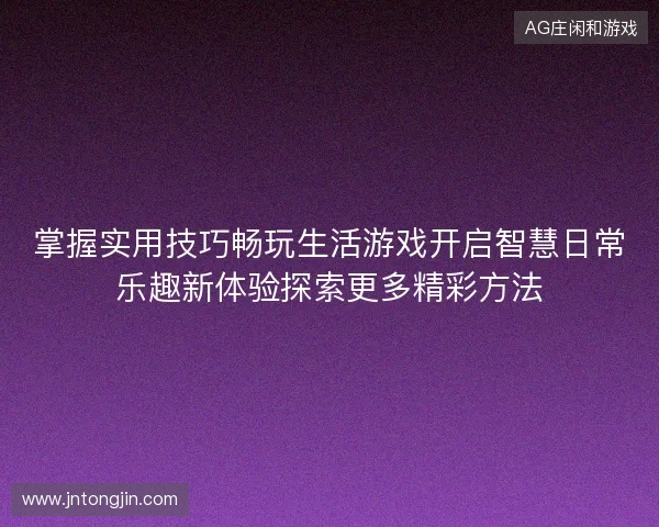 掌握实用技巧畅玩生活游戏开启智慧日常乐趣新体验探索更多精彩方法